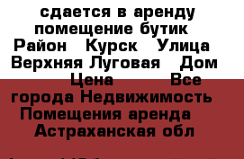 сдается в аренду помещение бутик › Район ­ Курск › Улица ­ Верхняя Луговая › Дом ­ 13 › Цена ­ 500 - Все города Недвижимость » Помещения аренда   . Астраханская обл.